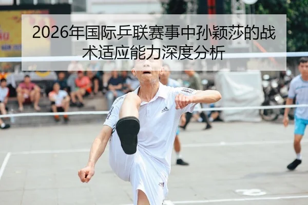 2026年国际乒联赛事中孙颖莎的战术适应能力深度分析