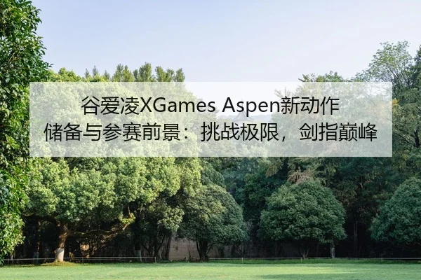 谷爱凌XGames Aspen新动作储备与参赛前景：挑战极限，剑指巅峰
