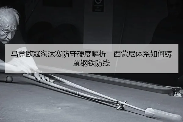 马竞欧冠淘汰赛防守硬度解析：西蒙尼体系如何铸就钢铁防线