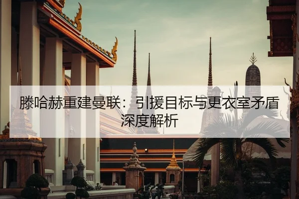 滕哈赫重建曼联：引援目标与更衣室矛盾深度解析