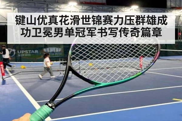 键山优真花滑世锦赛力压群雄成功卫冕男单冠军书写传奇篇章