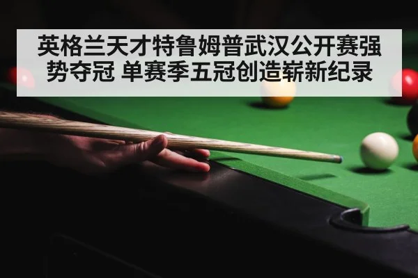 英格兰天才特鲁姆普武汉公开赛强势夺冠 单赛季五冠创造崭新纪录 - 6686.com