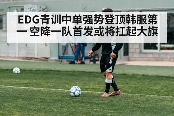 EDG青训中单强势登顶韩服第一 空降一队首发或将扛起大旗