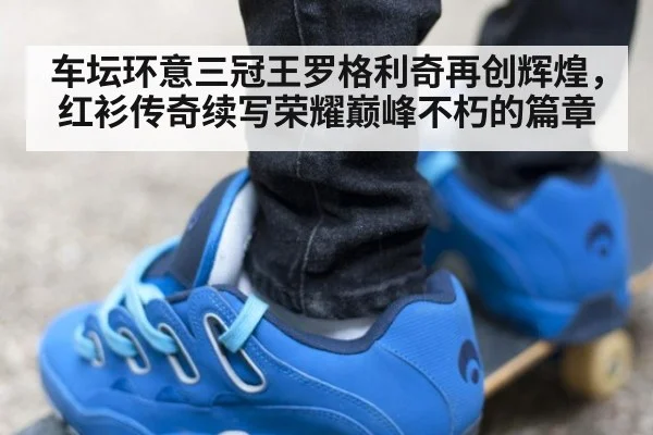 车坛环意三冠王罗格利奇再创辉煌，红衫传奇续写荣耀巅峰不朽的篇章 - 6686.com