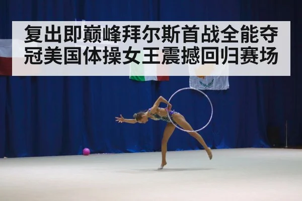 复出即巅峰拜尔斯首战全能夺冠美国体操女王震撼回归赛场